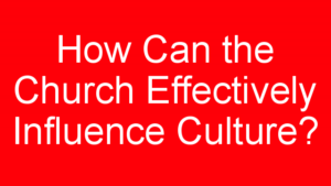 How Can the Church Effectively Influence Culture?