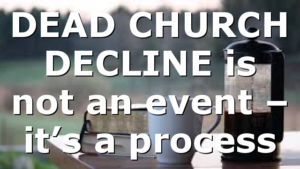 DEAD CHURCH DECLINE is not an event – it’s a process