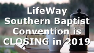 LifeWay Southern Baptist Convention is CLOSING in 2019