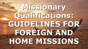 Missionary Qualifications: GUIDELINES FOR  FOREIGN AND HOME MISSIONS