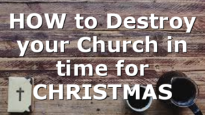 HOW to Destroy your Church in time for CHRISTMAS