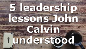 5 leadership lessons John Calvin understood