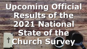 Upcoming Official Results of the 2021 National State of the Church Survey