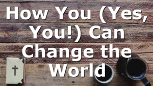 How You (Yes, You!) Can Change the World