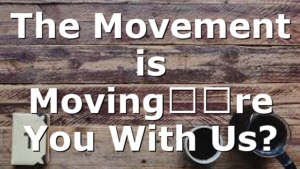 The Movement is Moving–Are You With Us?