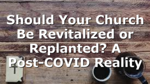 Should Your Church Be Revitalized or Replanted? A Post-COVID Reality