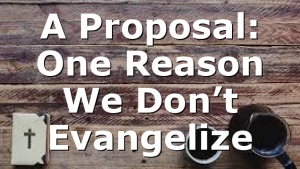 A Proposal: One Reason We Don’t Evangelize