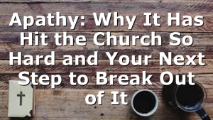 Apathy: Why It Has Hit the Church So Hard and Your Next Step to Break Out of It