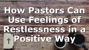 How Pastors Can Use Feelings of Restlessness in a Positive Way