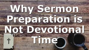 Why Sermon Preparation is Not Devotional Time