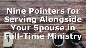 Nine Pointers for Serving Alongside Your Spouse in Full-Time Ministry