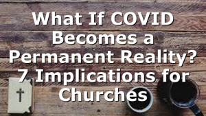 What If COVID Becomes a Permanent Reality? 7 Implications for Churches