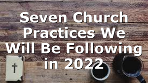 Seven Church Practices We Will Be Following in 2022