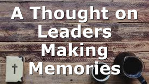 A Thought on Leaders Making Memories