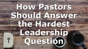 How Pastors Should Answer the Hardest Leadership Question