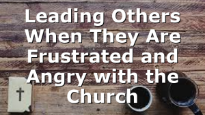 Leading Others When They Are Frustrated and Angry with the Church