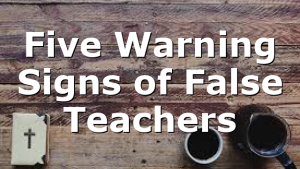 Five Warning Signs of False Teachers
