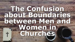 The Confusion about Boundaries between Men and Women in Churches
