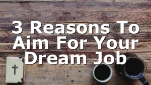 3 Reasons To Aim For Your Dream Job