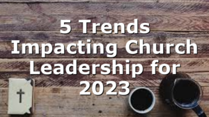 5 Trends Impacting Church Leadership for 2023