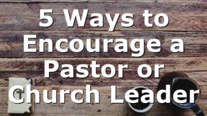5 Ways to Encourage a Pastor or Church Leader