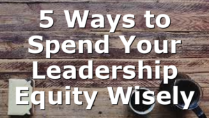 5 Ways to Spend Your Leadership Equity Wisely