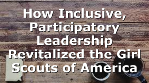 How Inclusive, Participatory Leadership Revitalized the Girl Scouts of America