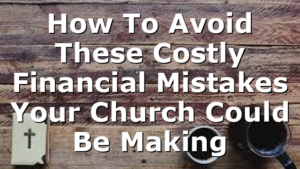 How To Avoid These Costly Financial Mistakes Your Church Could Be Making