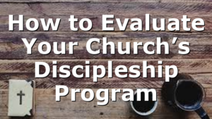 How to Evaluate Your Church’s Discipleship Program