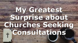 My Greatest Surprise about Churches Seeking Consultations