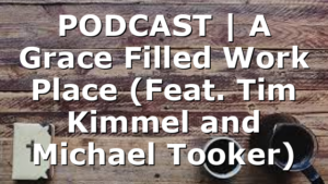 PODCAST | A Grace Filled Work Place (Feat. Tim Kimmel and Michael Tooker)