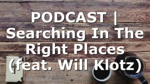 PODCAST | Searching In The Right Places (feat. Will Klotz)