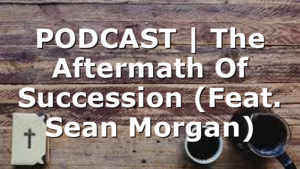 PODCAST | The Aftermath Of Succession (Feat. Sean Morgan)