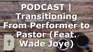 PODCAST | Transitioning From Performer to Pastor (Feat. Wade Joye)