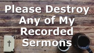 Please Destroy Any of My Recorded Sermons