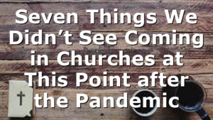 Seven Things We Didn’t See Coming in Churches at This Point after the Pandemic
