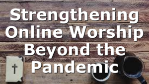 Strengthening Online Worship Beyond the Pandemic