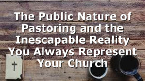 The Public Nature of Pastoring and the Inescapable Reality You Always Represent Your Church