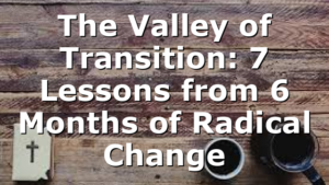 The Valley of Transition: 7 Lessons from 6 Months of Radical Change