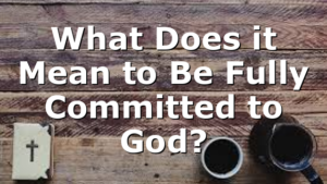 What Does it Mean to Be Fully Committed to God?