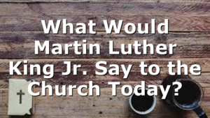 What Would Martin Luther King Jr. Say to the Church Today?