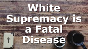 White Supremacy is a Fatal Disease