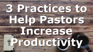 3 Practices to Help Pastors Increase Productivity