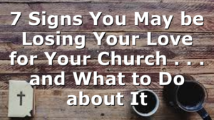 7 Signs You May be Losing Your Love for Your Church . . . and What to Do about It