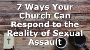 7 Ways Your Church Can Respond to the Reality of Sexual Assault