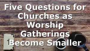 Five Questions for Churches as Worship Gatherings Become Smaller