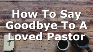 How To Say Goodbye To A Loved Pastor