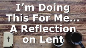 I’m Doing This For Me… A Reflection on Lent