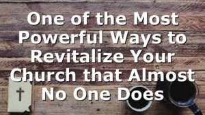 One of the Most Powerful Ways to Revitalize Your Church that Almost No One Does
