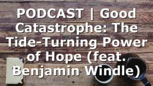 PODCAST | Good Catastrophe: The Tide-Turning Power of Hope (feat. Benjamin Windle)